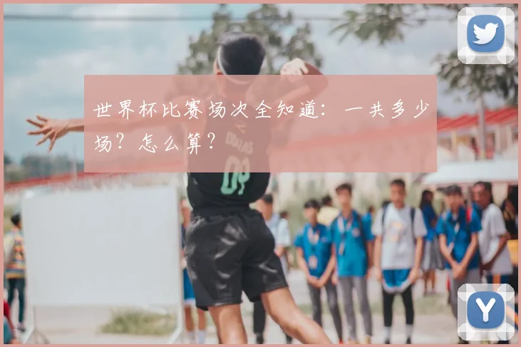 世界杯比赛场次全知道：一共多少场？怎么算？