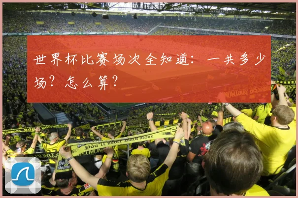 世界杯比赛场次全知道：一共多少场？怎么算？