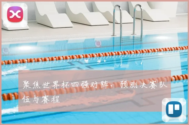 聚焦世界杯四强对阵，预测决赛队伍与赛程