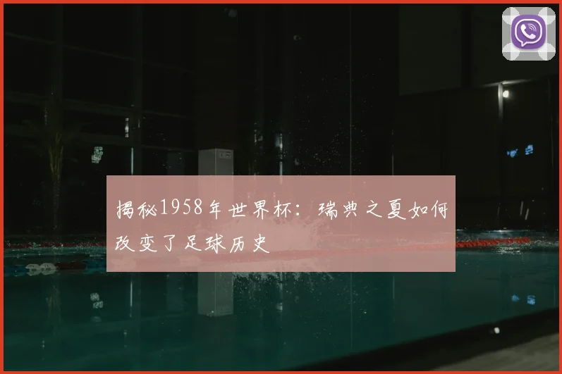 揭秘1958年世界杯：瑞典之夏如何改变了足球历史