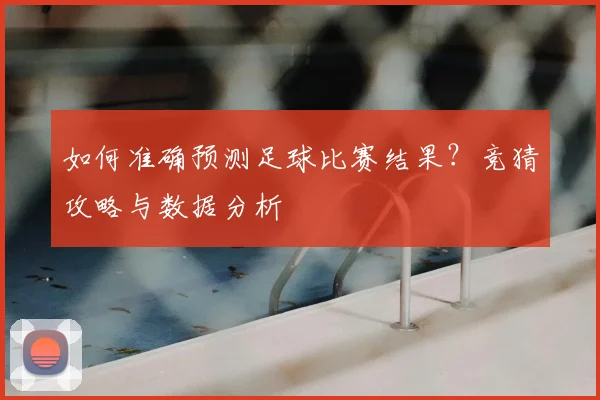如何准确预测足球比赛结果？竞猜攻略与数据分析