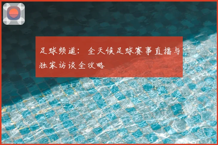 足球频道：全天候足球赛事直播与独家访谈全攻略