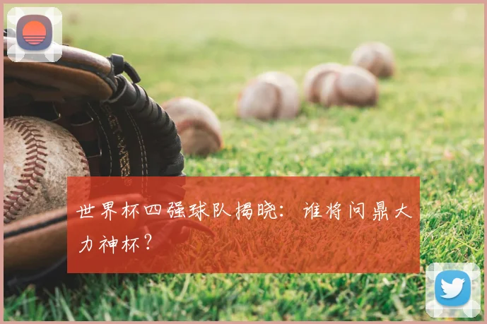 世界杯四强球队揭晓：谁将问鼎大力神杯？
