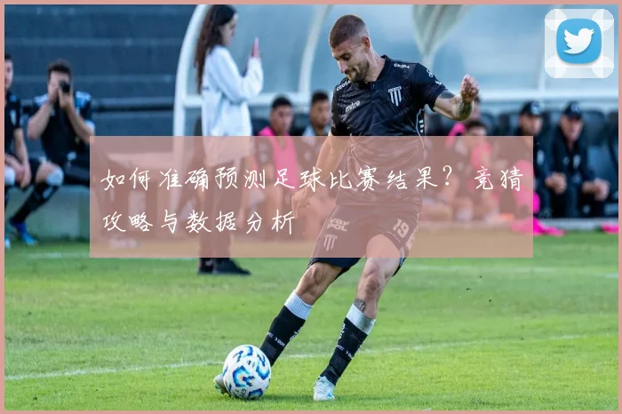 如何准确预测足球比赛结果？竞猜攻略与数据分析