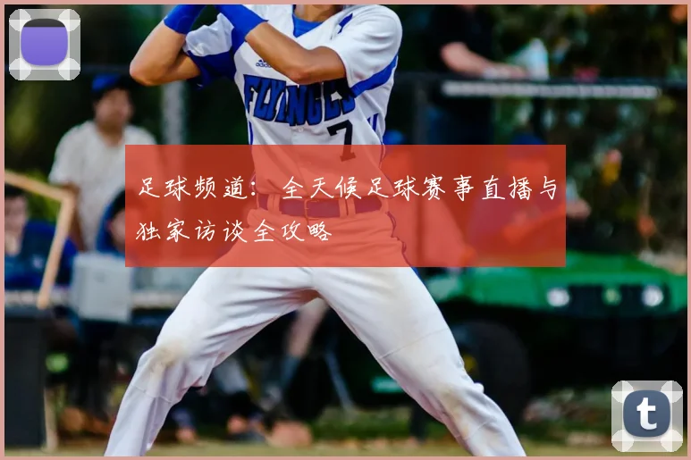 足球频道：全天候足球赛事直播与独家访谈全攻略
