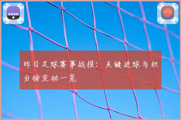 昨日足球赛事战报：关键进球与积分榜变动一览