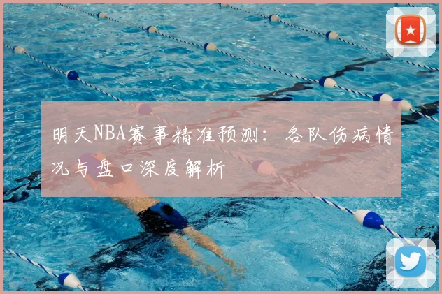 明天NBA赛事精准预测：各队伤病情况与盘口深度解析