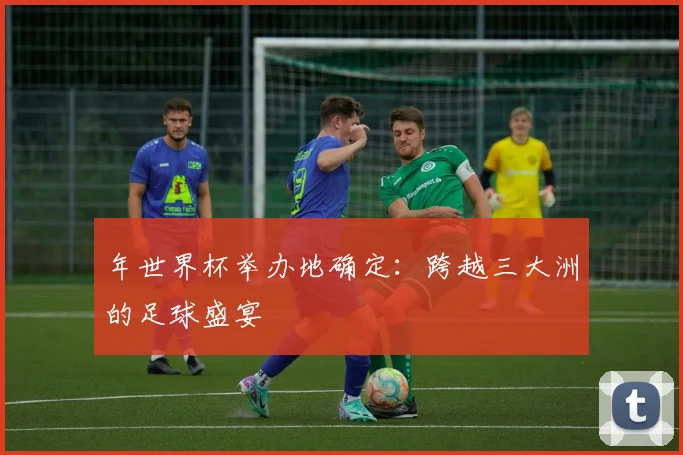 年世界杯举办地确定：跨越三大洲的足球盛宴