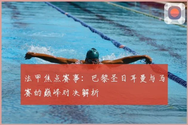 法甲焦点赛事：巴黎圣日耳曼与马赛的巅峰对决解析