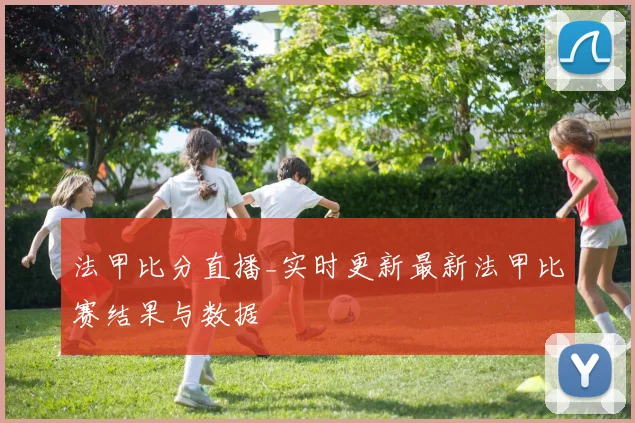 法甲比分直播_实时更新最新法甲比赛结果与数据