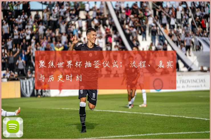 聚焦世界杯抽签仪式：流程、嘉宾与历史时刻