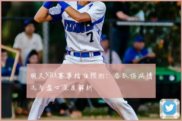 明天NBA赛事精准预测：各队伤病情况与盘口深度解析