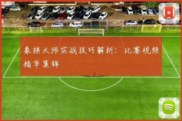 象棋大师实战技巧解析：比赛视频精华集锦
