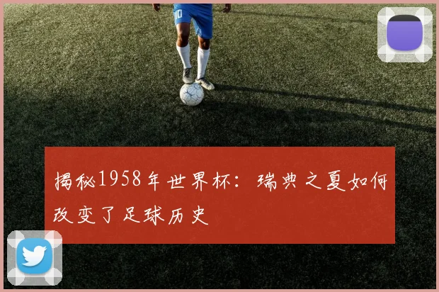 揭秘1958年世界杯：瑞典之夏如何改变了足球历史